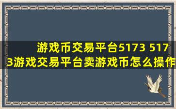 游戏币交易平台5173 5173游戏交易平台卖游戏币怎么*作